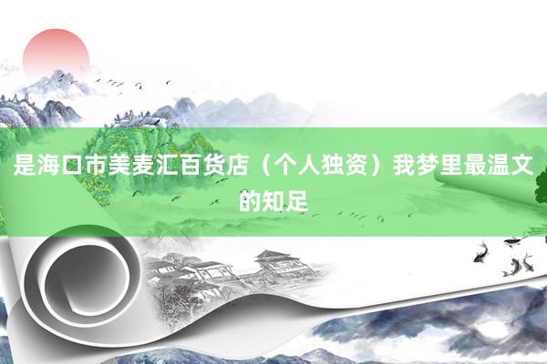 是海口市美麦汇百货店(个人独资)我梦里最温文的知足