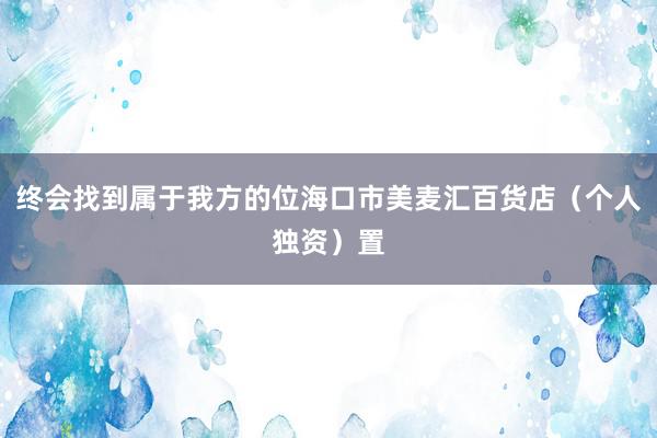 终会找到属于我方的位海口市美麦汇百货店(个人独资)置