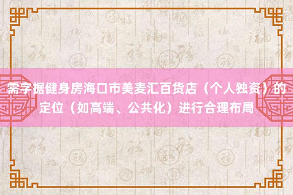 需字据健身房海口市美麦汇百货店（个人独资）的定位（如高端、公共化）进行合理布局