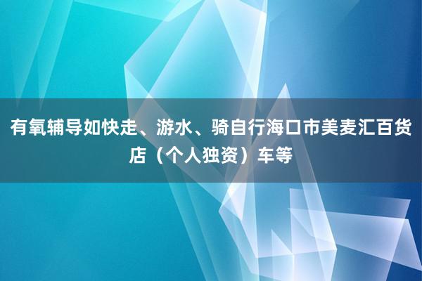 有氧辅导如快走、游水、骑自行海口市美麦汇百货店（个人独资）车等