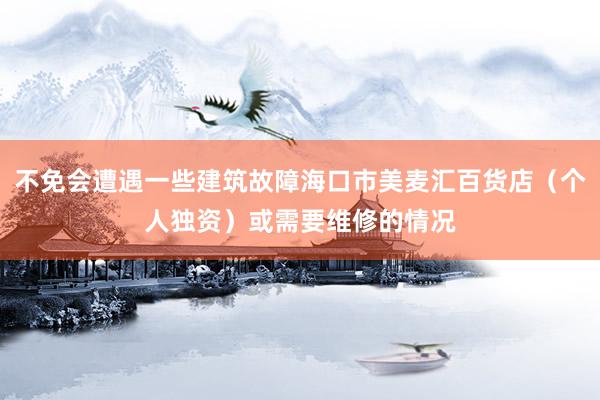 不免会遭遇一些建筑故障海口市美麦汇百货店（个人独资）或需要维修的情况