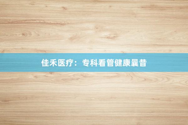 佳禾医疗：专科看管健康曩昔